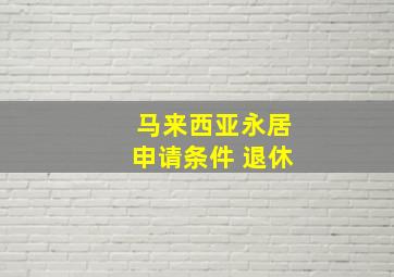 马来西亚永居申请条件 退休